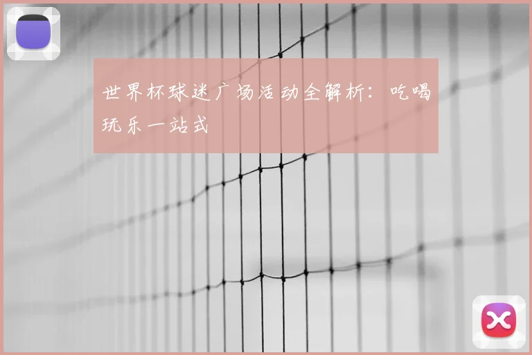 世界杯球迷广场活动全解析：吃喝玩乐一站式