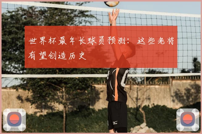 世界杯最年长球员预测:这些老将有望创造历史