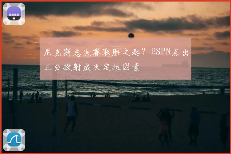 尼克斯总决赛取胜之匙?ESPN点出三分投射成决定性因素
