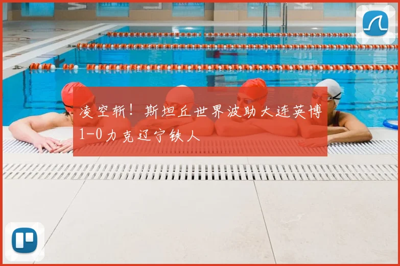 凌空斩！斯坦丘世界波助大连英博1-0力克辽宁铁人