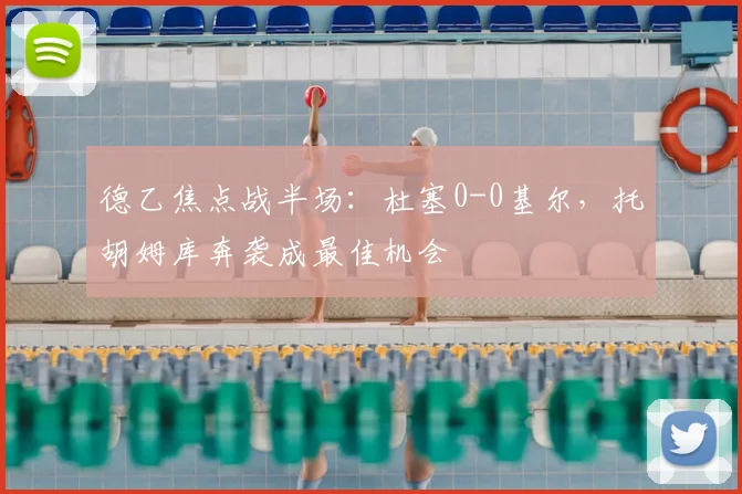 德乙焦点战半场:杜塞0-0基尔,托胡姆库奔袭成最佳机会