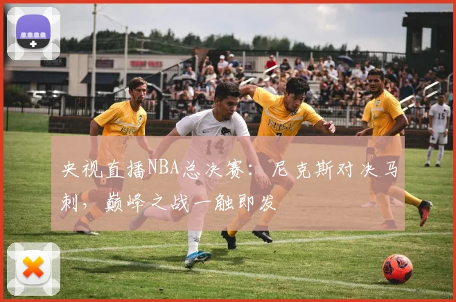 央视直播NBA总决赛：尼克斯对决马刺，巅峰之战一触即发