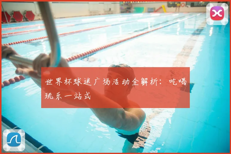 世界杯球迷广场活动全解析:吃喝玩乐一站式