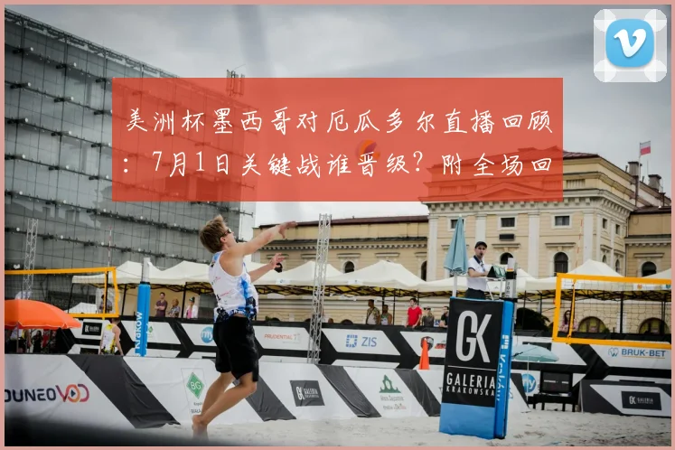 美洲杯墨西哥对厄瓜多尔直播回顾:7月1日关键战谁晋级?附全场回放与出线分析