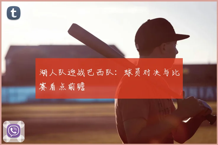 湖人队迎战巴西队:球员对决与比赛看点前瞻