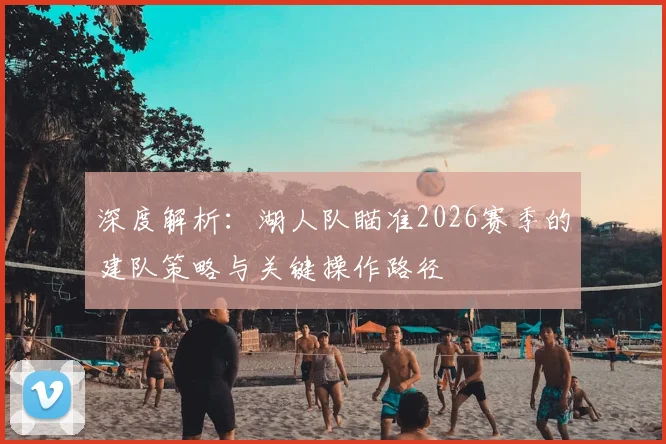 深度解析:湖人队瞄准2026赛季的建队策略与关键操作路径