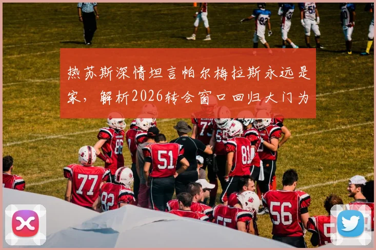 热苏斯深情坦言帕尔梅拉斯永远是家,解析2026转会窗口回归大门为何一直敞开