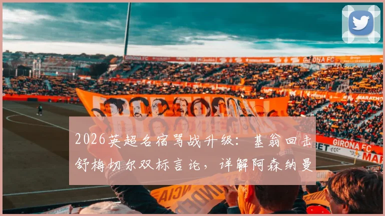 2026英超名宿骂战升级:基翁回击舒梅切尔双标言论,详解阿森纳曼联争议判罚焦点