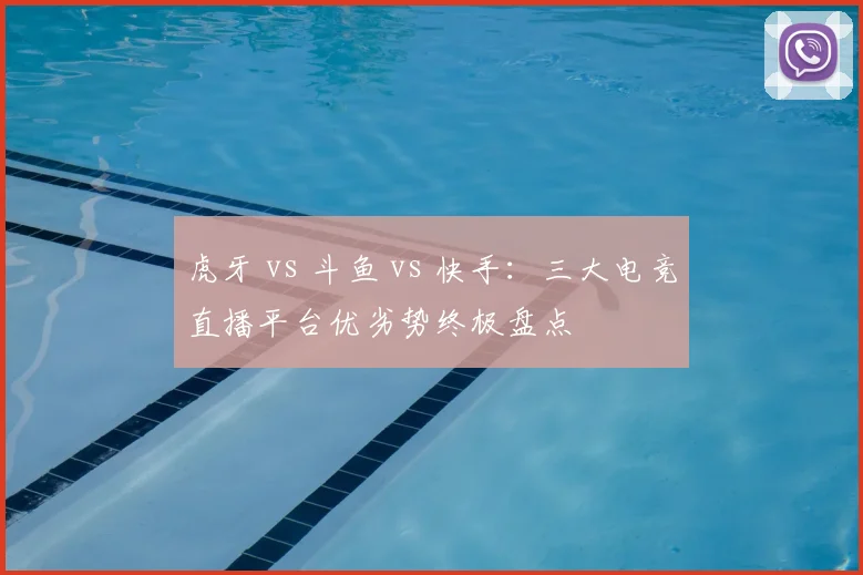 虎牙 vs 斗鱼 vs 快手：三大电竞直播平台优劣势终极盘点