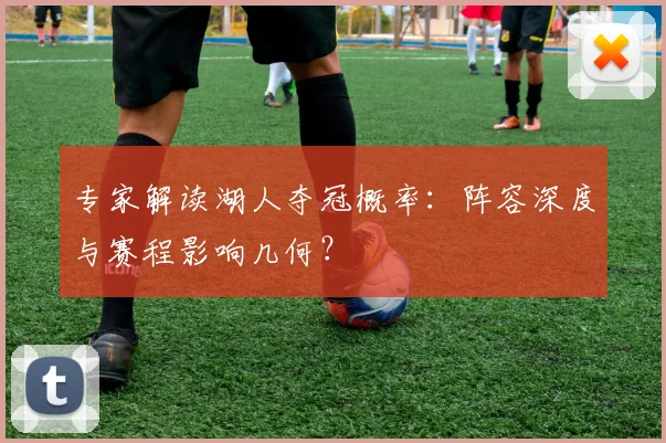 专家解读湖人夺冠概率:阵容深度与赛程影响几何?